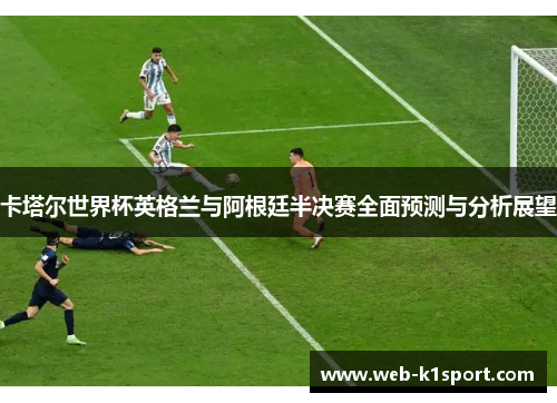卡塔尔世界杯英格兰与阿根廷半决赛全面预测与分析展望