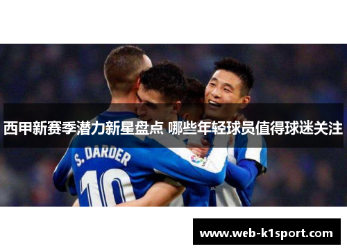 西甲新赛季潜力新星盘点 哪些年轻球员值得球迷关注