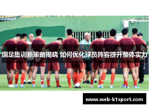 国足集训新策略揭晓 如何优化球员阵容提升整体实力
