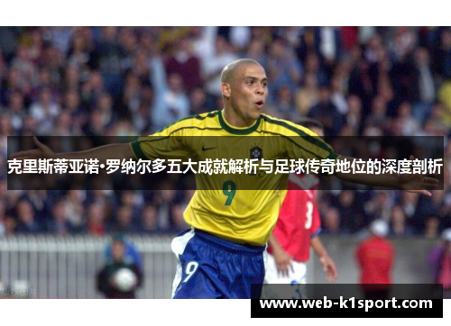 克里斯蒂亚诺·罗纳尔多五大成就解析与足球传奇地位的深度剖析