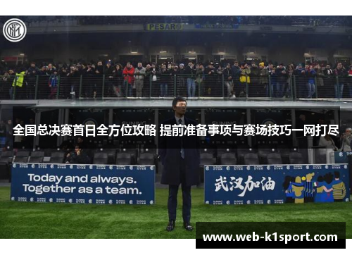 全国总决赛首日全方位攻略 提前准备事项与赛场技巧一网打尽