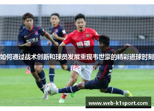 如何通过战术创新和球员发展重现韦世豪的精彩进球时刻