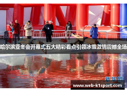 哈尔滨亚冬会开幕式五大精彩看点引领冰雪激情震撼全场