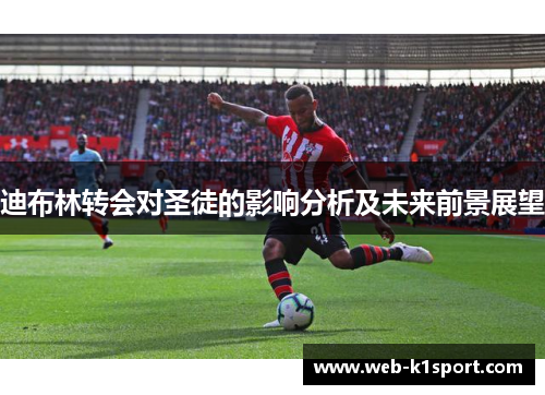 迪布林转会对圣徒的影响分析及未来前景展望