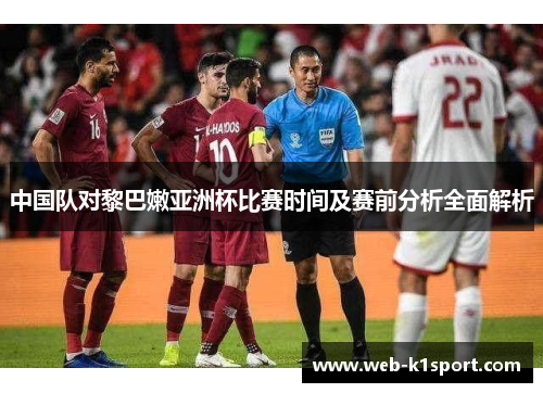 中国队对黎巴嫩亚洲杯比赛时间及赛前分析全面解析