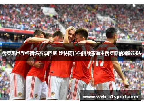 俄罗斯世界杯首场赛事回顾 沙特阿拉伯挑战东道主俄罗斯的精彩对决