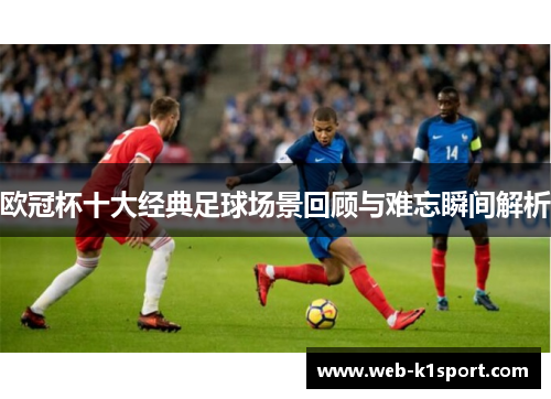 欧冠杯十大经典足球场景回顾与难忘瞬间解析